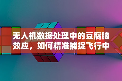 无人机数据处理中的豆腐脑效应，如何精准捕捉飞行中的微妙变化？