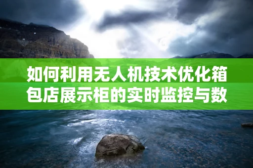 如何利用无人机技术优化箱包店展示柜的实时监控与数据分析？