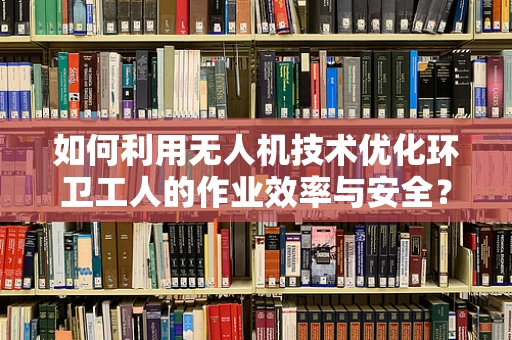 如何利用无人机技术优化环卫工人的作业效率与安全？