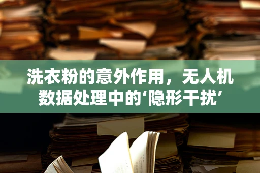 洗衣粉的意外作用，无人机数据处理中的‘隐形干扰’