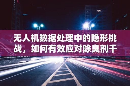 无人机数据处理中的隐形挑战，如何有效应对除臭剂干扰？