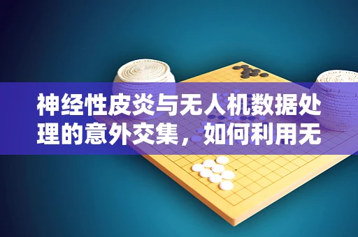 神经性皮炎与无人机数据处理的意外交集，如何利用无人机监测皮肤健康？