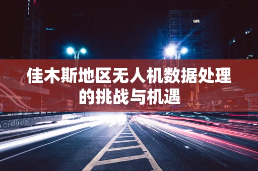 佳木斯地区无人机数据处理的挑战与机遇