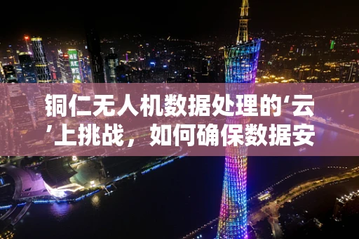 铜仁无人机数据处理的‘云’上挑战，如何确保数据安全与高效传输？