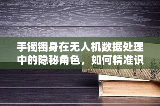 手镯镯身在无人机数据处理中的隐秘角色，如何精准识别与利用？