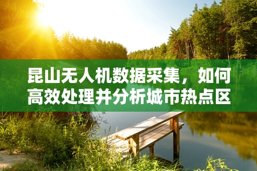 昆山无人机数据采集，如何高效处理并分析城市热点区域的空中信息？