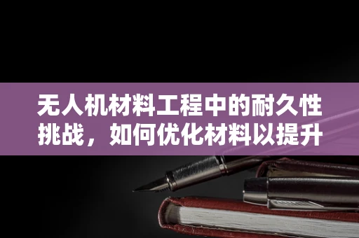 无人机材料工程中的耐久性挑战，如何优化材料以提升飞行器使用寿命？