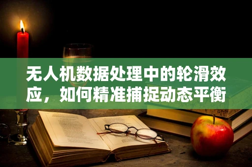 无人机数据处理中的轮滑效应，如何精准捕捉动态平衡？