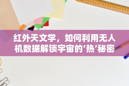 红外天文学，如何利用无人机数据解锁宇宙的‘热’秘密？