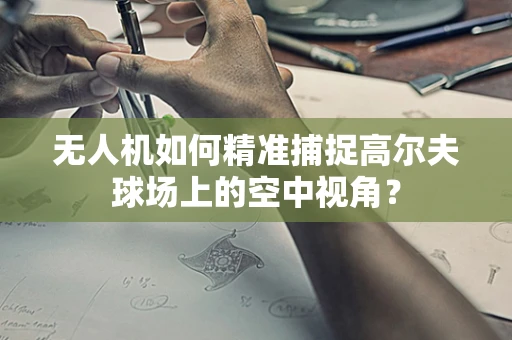 无人机如何精准捕捉高尔夫球场上的空中视角？