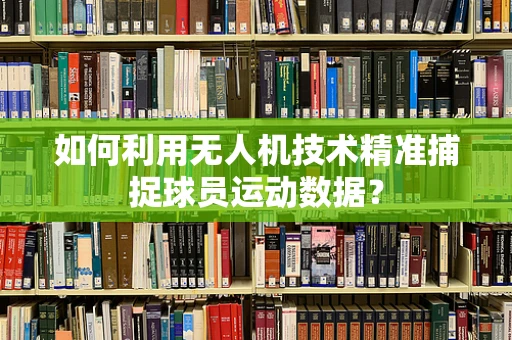 如何利用无人机技术精准捕捉球员运动数据？