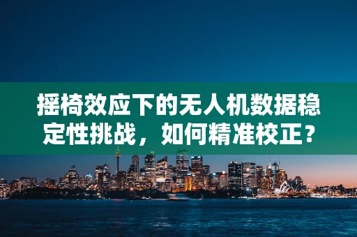 摇椅效应下的无人机数据稳定性挑战，如何精准校正？