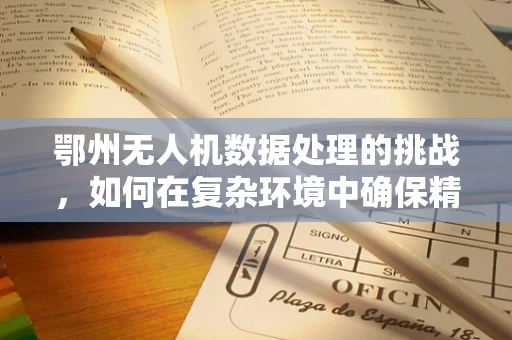 鄂州无人机数据处理的挑战，如何在复杂环境中确保精准飞行？