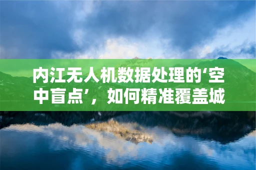 内江无人机数据处理的‘空中盲点’，如何精准覆盖城市角落？