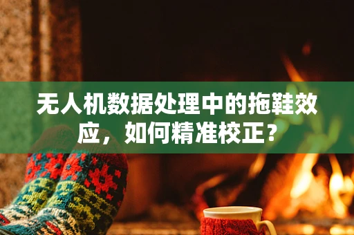 无人机数据处理中的拖鞋效应，如何精准校正？