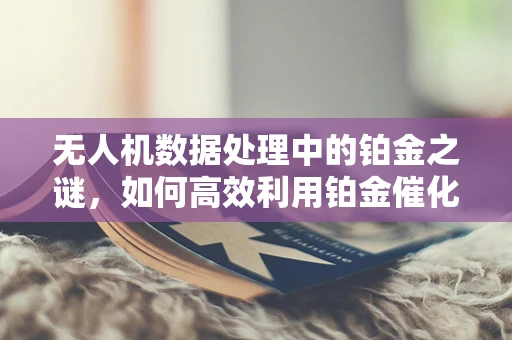 无人机数据处理中的铂金之谜，如何高效利用铂金催化剂优化数据传输？