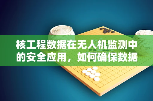 核工程数据在无人机监测中的安全应用，如何确保数据处理的准确性？