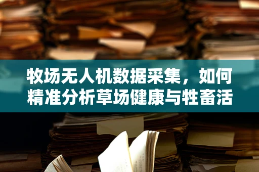 牧场无人机数据采集，如何精准分析草场健康与牲畜活动？