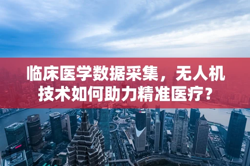 临床医学数据采集，无人机技术如何助力精准医疗？