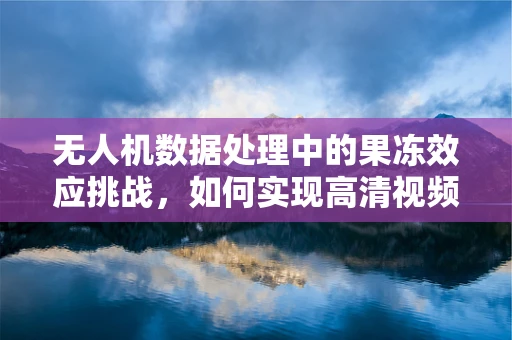 无人机数据处理中的果冻效应挑战，如何实现高清视频的流畅无抖动？