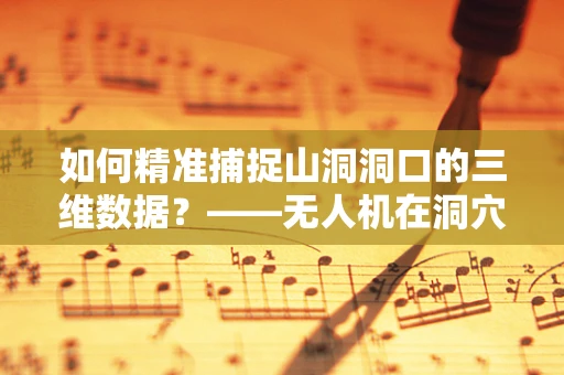 如何精准捕捉山洞洞口的三维数据？——无人机在洞穴勘探中的挑战与解决方案