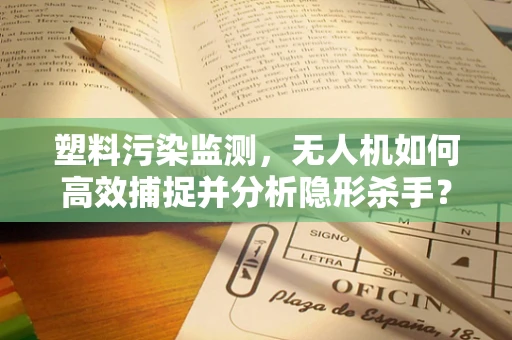 塑料污染监测，无人机如何高效捕捉并分析隐形杀手？