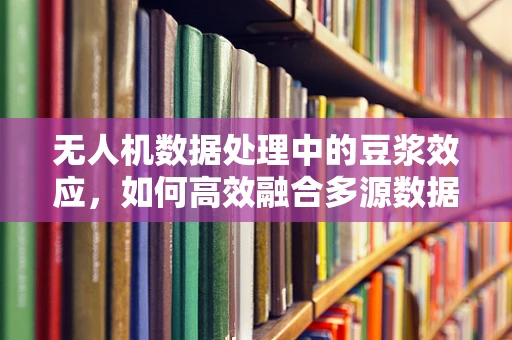 无人机数据处理中的豆浆效应，如何高效融合多源数据？