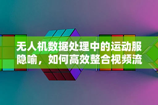 无人机数据处理中的运动服隐喻，如何高效整合视频流中的动态信息？