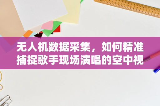 无人机数据采集，如何精准捕捉歌手现场演唱的空中视角？