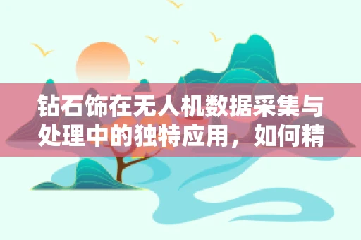 钻石饰在无人机数据采集与处理中的独特应用，如何精准捕捉微光下的闪耀？