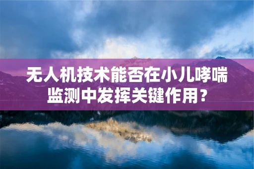 无人机技术能否在小儿哮喘监测中发挥关键作用？