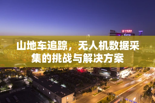 山地车追踪，无人机数据采集的挑战与解决方案