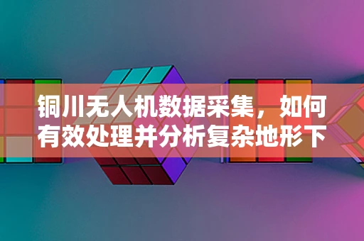 铜川无人机数据采集，如何有效处理并分析复杂地形下的影像信息？