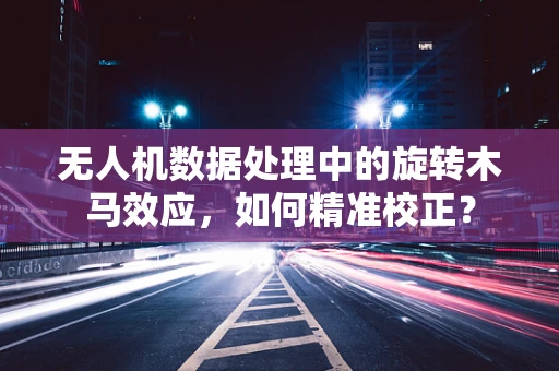 无人机数据处理中的旋转木马效应，如何精准校正？