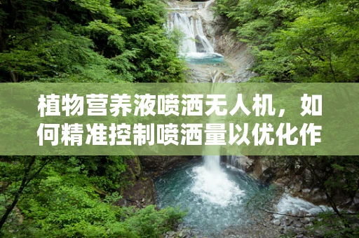 植物营养液喷洒无人机，如何精准控制喷洒量以优化作物生长？