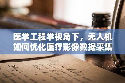 医学工程学视角下，无人机如何优化医疗影像数据采集与处理？