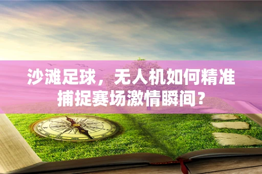 沙滩足球，无人机如何精准捕捉赛场激情瞬间？