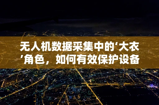 无人机数据采集中的‘大衣’角色，如何有效保护设备并维持数据质量？