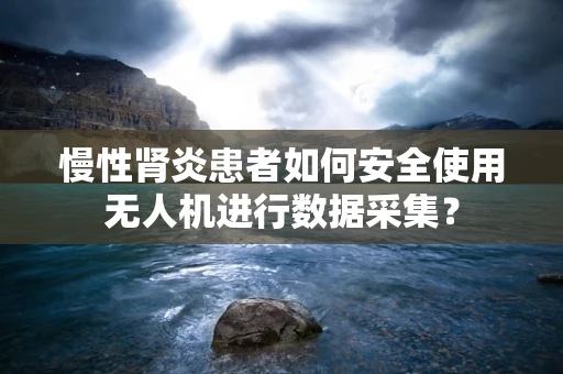 慢性肾炎患者如何安全使用无人机进行数据采集？