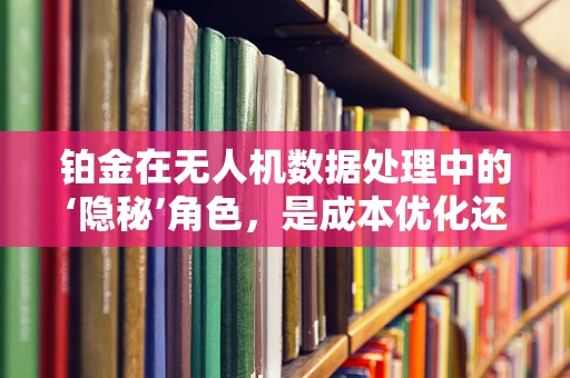 铂金在无人机数据处理中的‘隐秘’角色，是成本优化还是性能提升的催化剂？