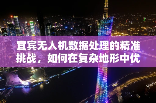 宜宾无人机数据处理的精准挑战，如何在复杂地形中优化飞行与数据处理？