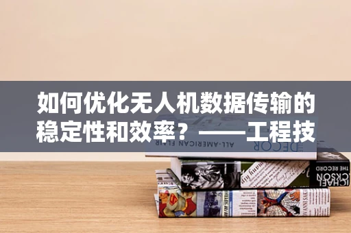 如何优化无人机数据传输的稳定性和效率？——工程技术视角的探索