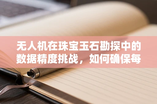 无人机在珠宝玉石勘探中的数据精度挑战，如何确保每一块宝石的精准定位？