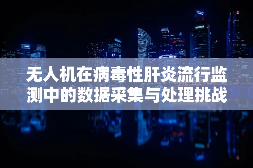 无人机在病毒性肝炎流行监测中的数据采集与处理挑战