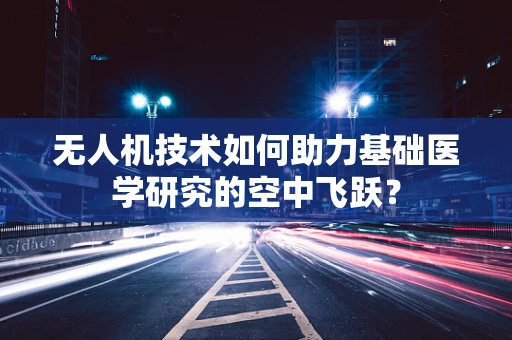 无人机技术如何助力基础医学研究的空中飞跃？