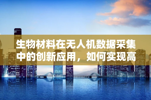 生物材料在无人机数据采集中的创新应用，如何实现高效、环保的样本收集？