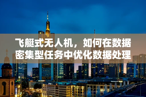 飞艇式无人机，如何在数据密集型任务中优化数据处理效率？