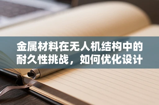 金属材料在无人机结构中的耐久性挑战，如何优化设计以应对？