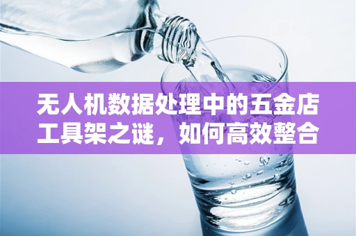 无人机数据处理中的五金店工具架之谜，如何高效整合与利用？