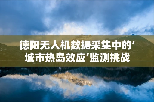 德阳无人机数据采集中的‘城市热岛效应’监测挑战